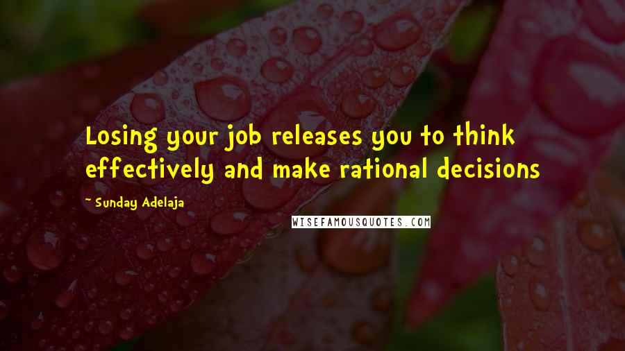 Sunday Adelaja Quotes: Losing your job releases you to think effectively and make rational decisions