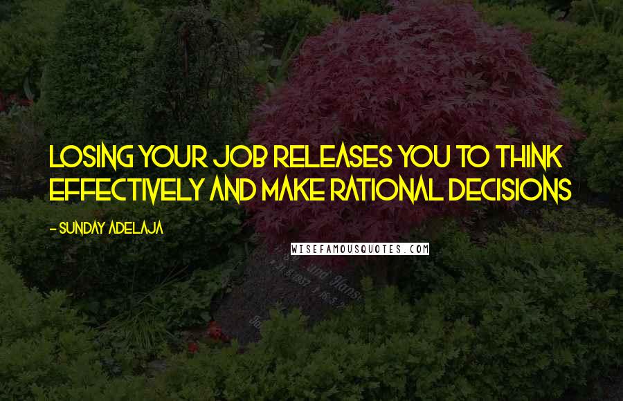 Sunday Adelaja Quotes: Losing your job releases you to think effectively and make rational decisions