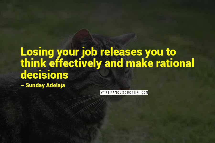 Sunday Adelaja Quotes: Losing your job releases you to think effectively and make rational decisions