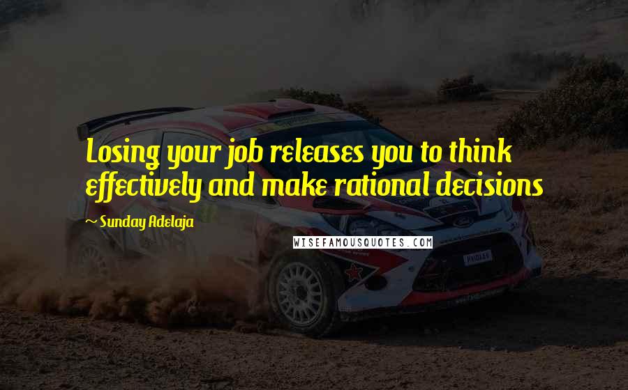 Sunday Adelaja Quotes: Losing your job releases you to think effectively and make rational decisions