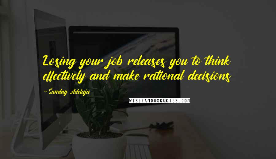 Sunday Adelaja Quotes: Losing your job releases you to think effectively and make rational decisions