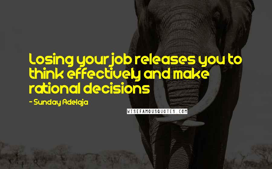 Sunday Adelaja Quotes: Losing your job releases you to think effectively and make rational decisions