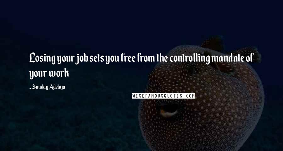 Sunday Adelaja Quotes: Losing your job sets you free from the controlling mandate of your work