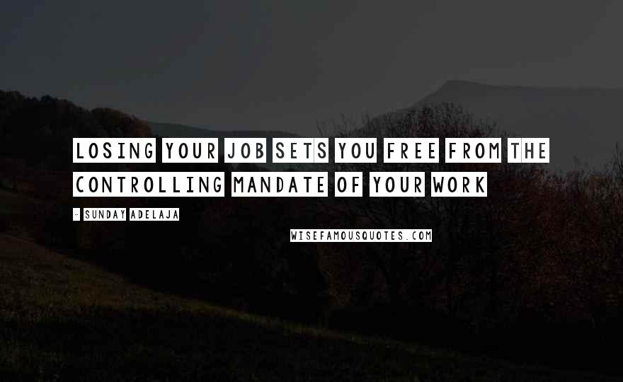 Sunday Adelaja Quotes: Losing your job sets you free from the controlling mandate of your work