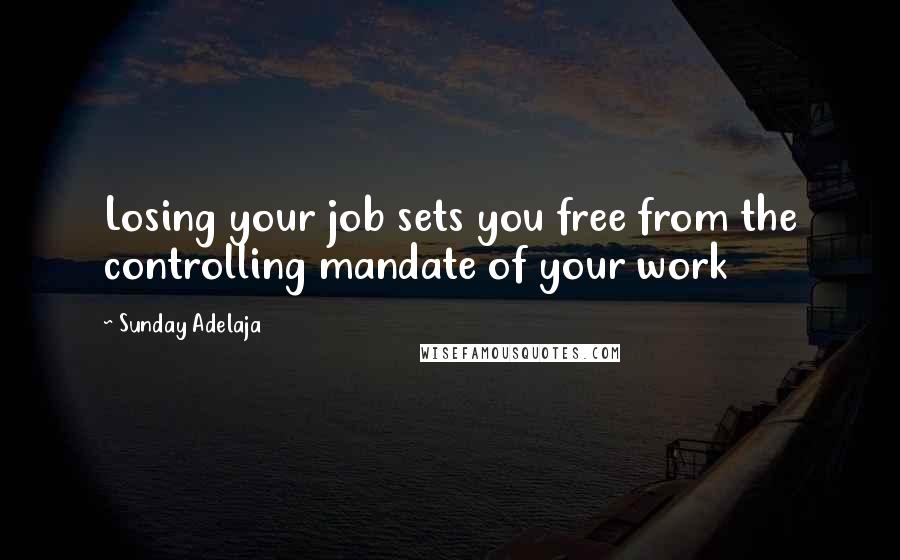 Sunday Adelaja Quotes: Losing your job sets you free from the controlling mandate of your work