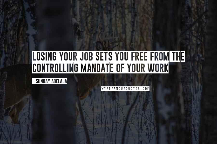 Sunday Adelaja Quotes: Losing your job sets you free from the controlling mandate of your work