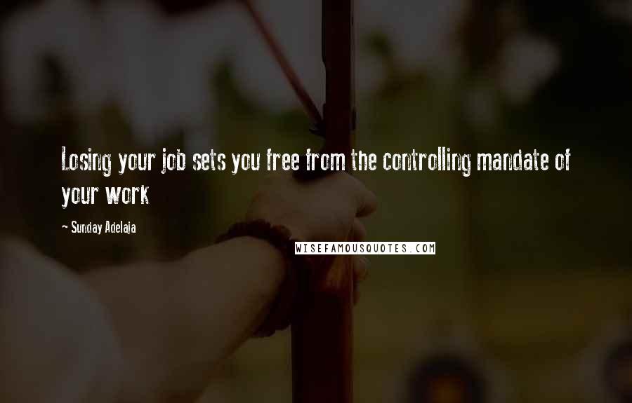 Sunday Adelaja Quotes: Losing your job sets you free from the controlling mandate of your work