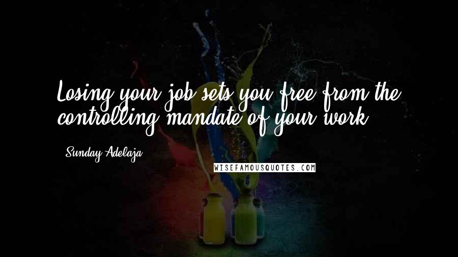 Sunday Adelaja Quotes: Losing your job sets you free from the controlling mandate of your work