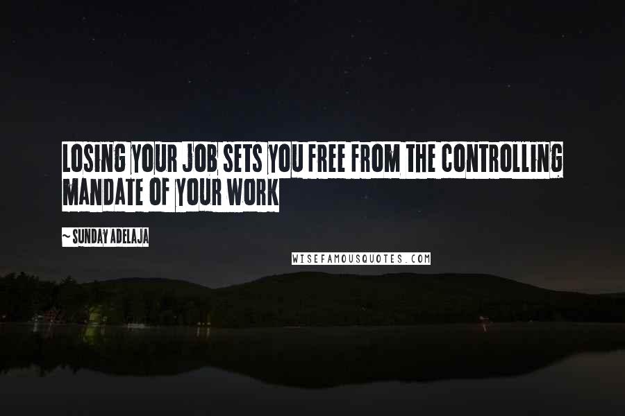 Sunday Adelaja Quotes: Losing your job sets you free from the controlling mandate of your work