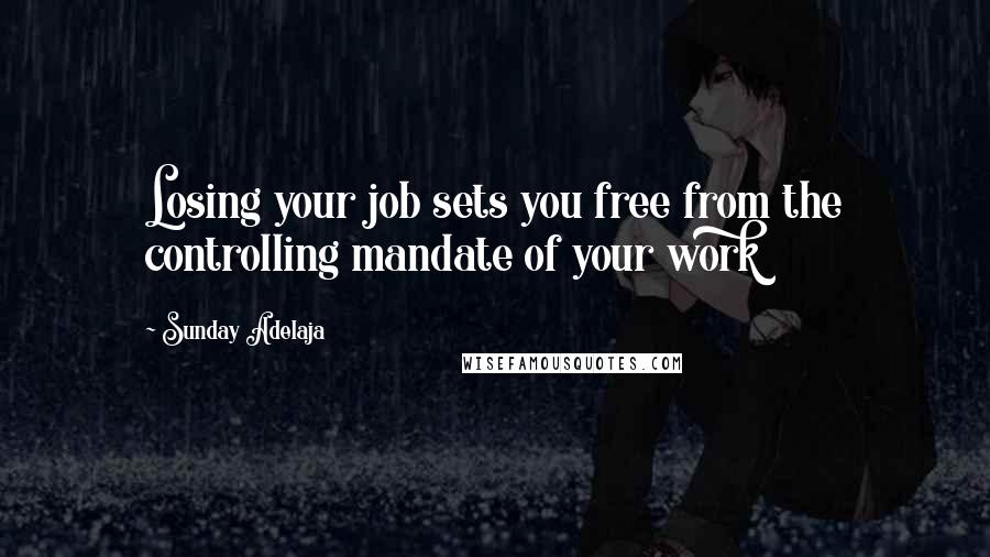 Sunday Adelaja Quotes: Losing your job sets you free from the controlling mandate of your work