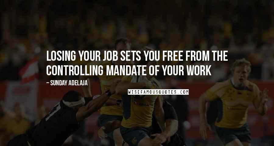 Sunday Adelaja Quotes: Losing your job sets you free from the controlling mandate of your work