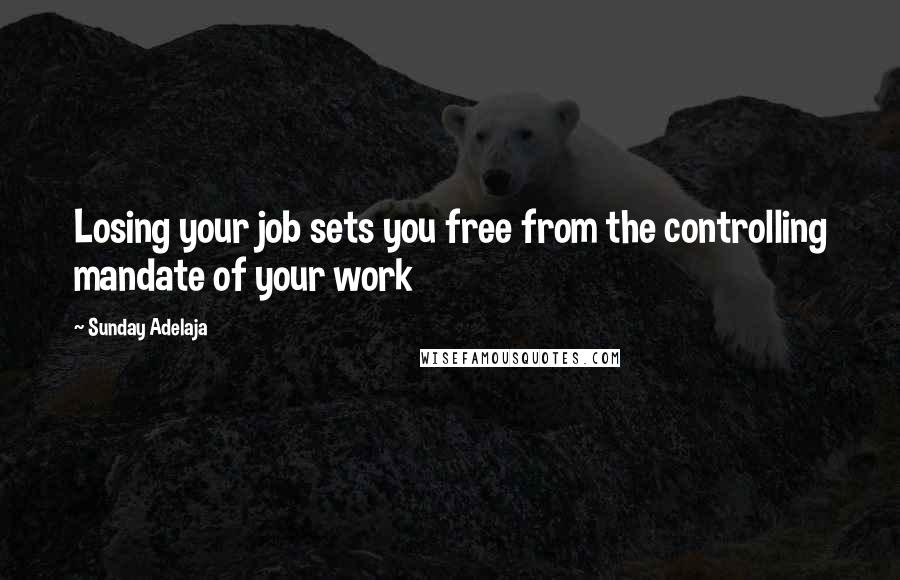 Sunday Adelaja Quotes: Losing your job sets you free from the controlling mandate of your work