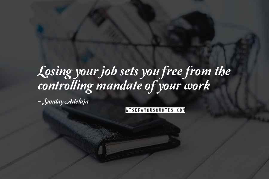 Sunday Adelaja Quotes: Losing your job sets you free from the controlling mandate of your work