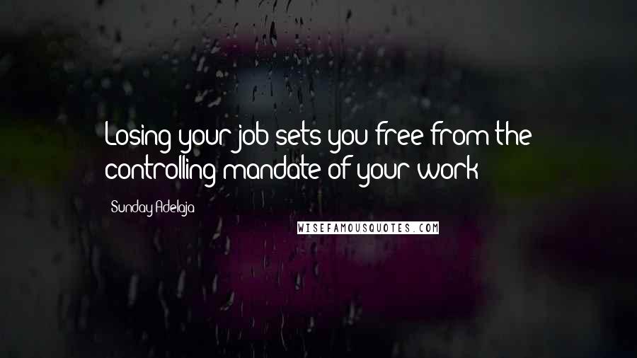 Sunday Adelaja Quotes: Losing your job sets you free from the controlling mandate of your work