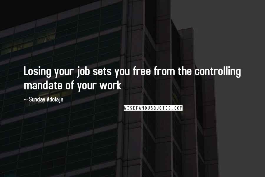 Sunday Adelaja Quotes: Losing your job sets you free from the controlling mandate of your work