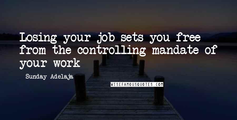 Sunday Adelaja Quotes: Losing your job sets you free from the controlling mandate of your work