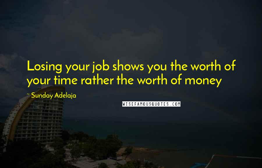 Sunday Adelaja Quotes: Losing your job shows you the worth of your time rather the worth of money