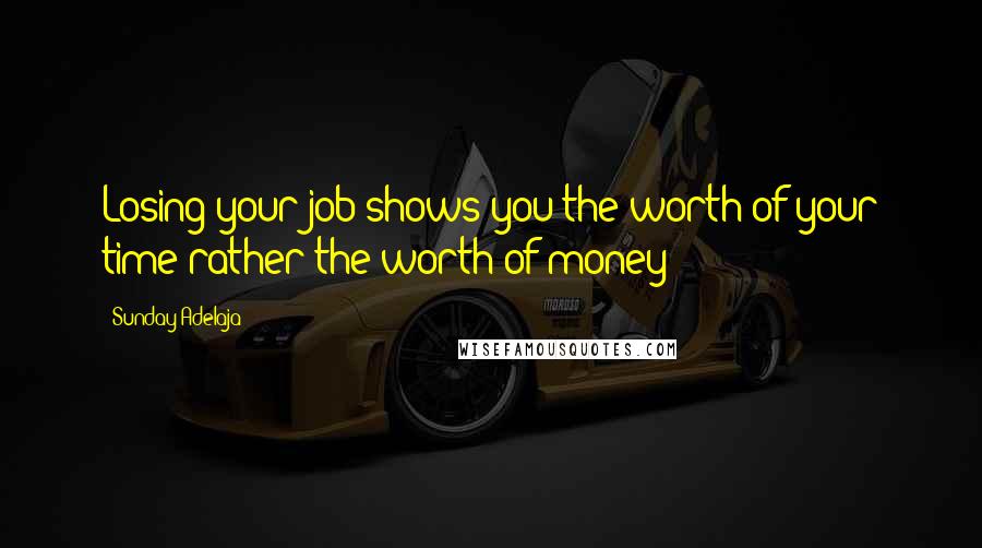 Sunday Adelaja Quotes: Losing your job shows you the worth of your time rather the worth of money