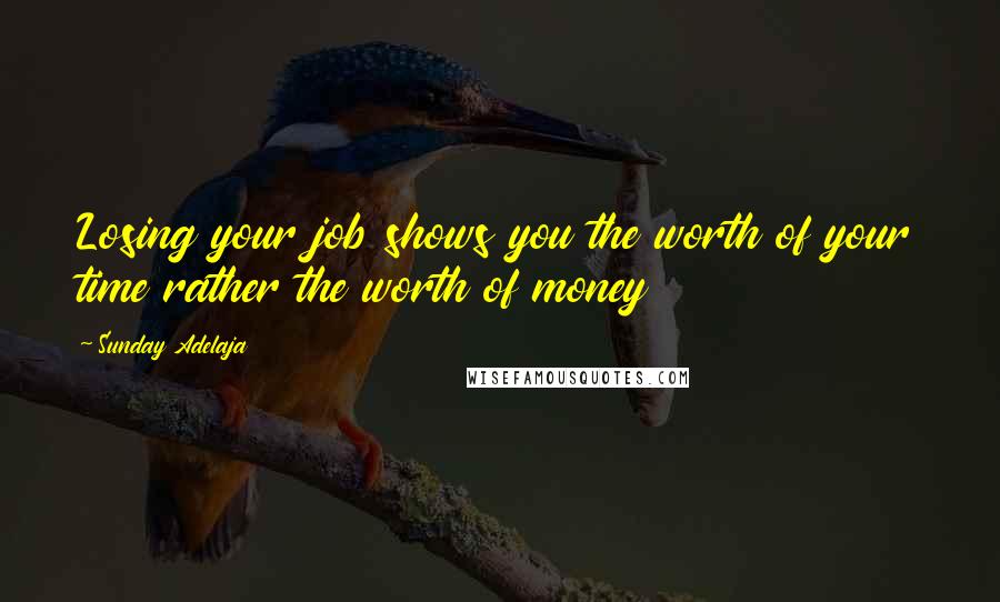 Sunday Adelaja Quotes: Losing your job shows you the worth of your time rather the worth of money