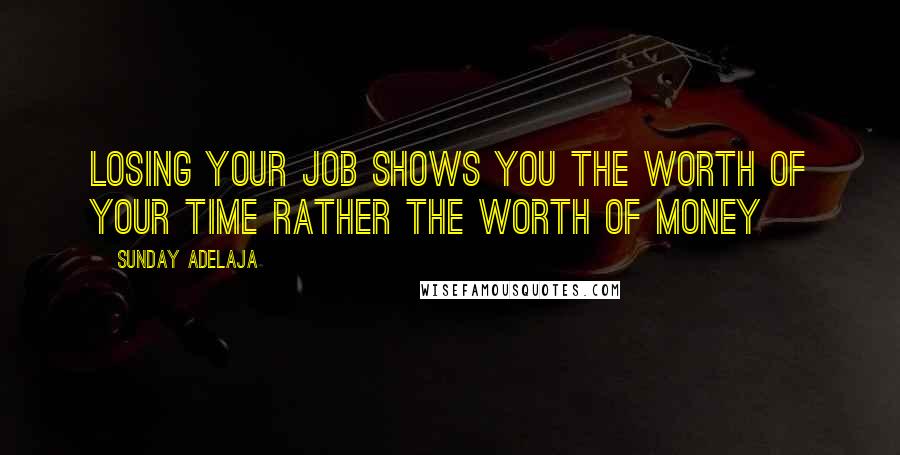 Sunday Adelaja Quotes: Losing your job shows you the worth of your time rather the worth of money
