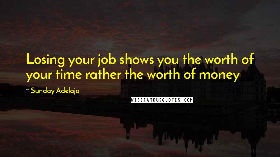 Sunday Adelaja Quotes: Losing your job shows you the worth of your time rather the worth of money