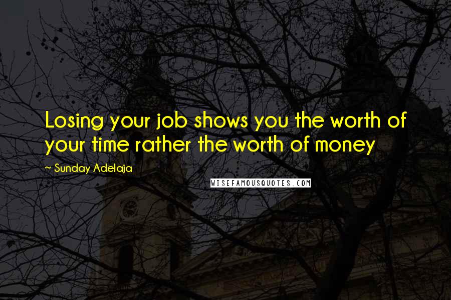 Sunday Adelaja Quotes: Losing your job shows you the worth of your time rather the worth of money