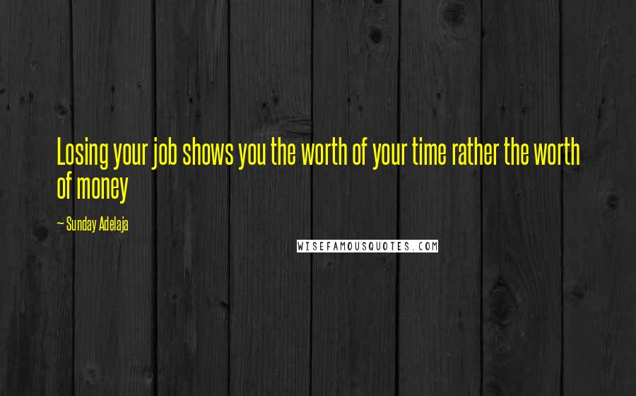 Sunday Adelaja Quotes: Losing your job shows you the worth of your time rather the worth of money