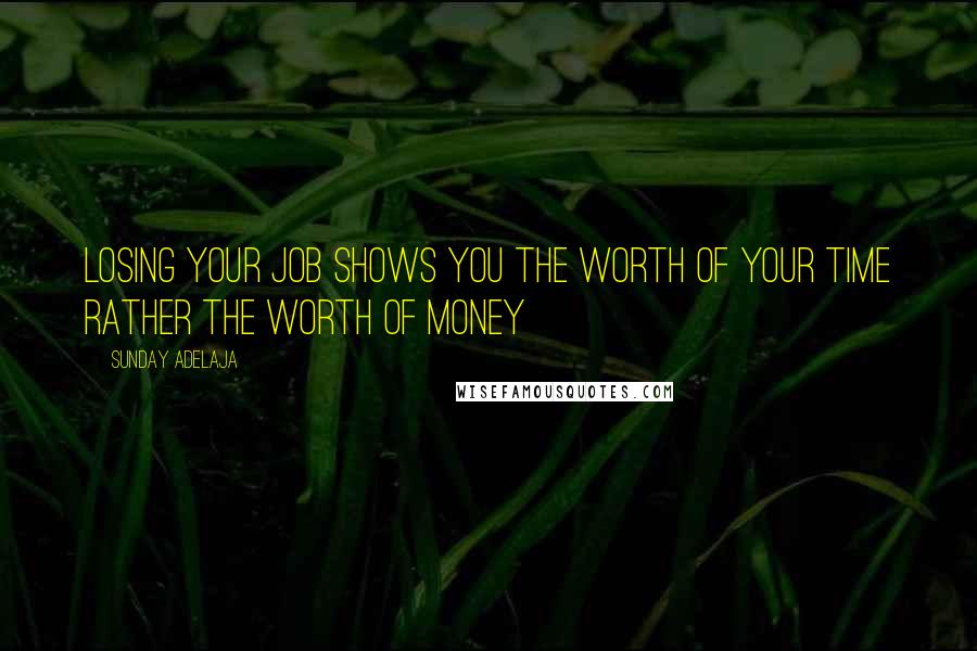 Sunday Adelaja Quotes: Losing your job shows you the worth of your time rather the worth of money