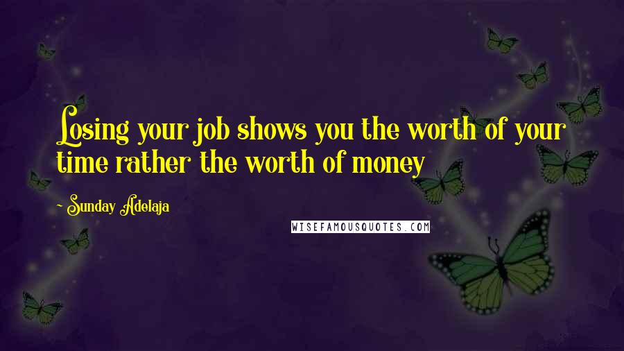 Sunday Adelaja Quotes: Losing your job shows you the worth of your time rather the worth of money