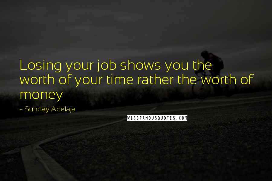 Sunday Adelaja Quotes: Losing your job shows you the worth of your time rather the worth of money