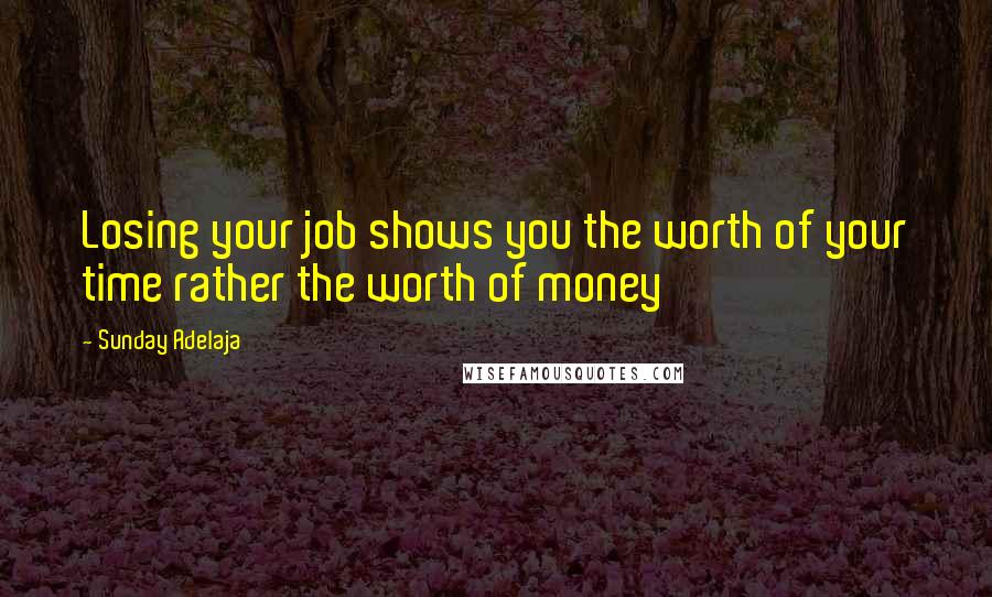 Sunday Adelaja Quotes: Losing your job shows you the worth of your time rather the worth of money
