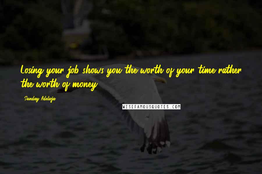 Sunday Adelaja Quotes: Losing your job shows you the worth of your time rather the worth of money