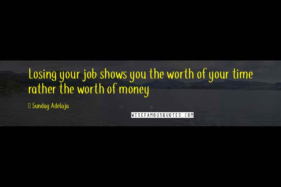 Sunday Adelaja Quotes: Losing your job shows you the worth of your time rather the worth of money