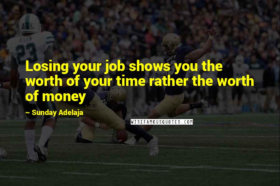 Sunday Adelaja Quotes: Losing your job shows you the worth of your time rather the worth of money