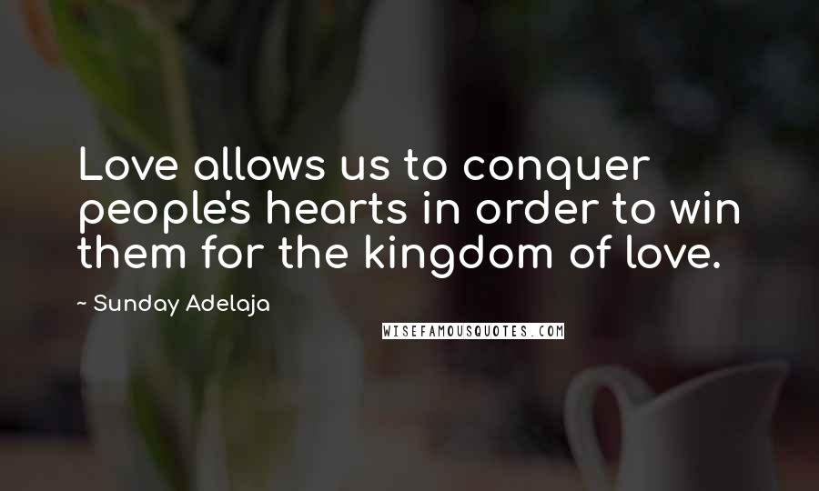 Sunday Adelaja Quotes: Love allows us to conquer people's hearts in order to win them for the kingdom of love.