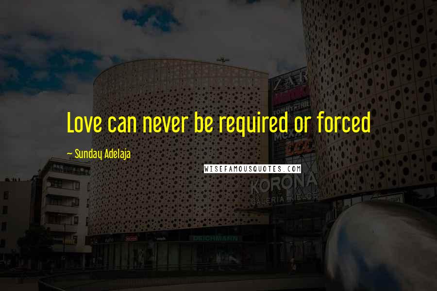 Sunday Adelaja Quotes: Love can never be required or forced