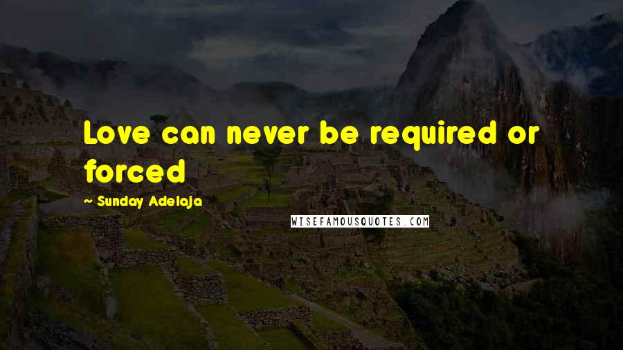 Sunday Adelaja Quotes: Love can never be required or forced