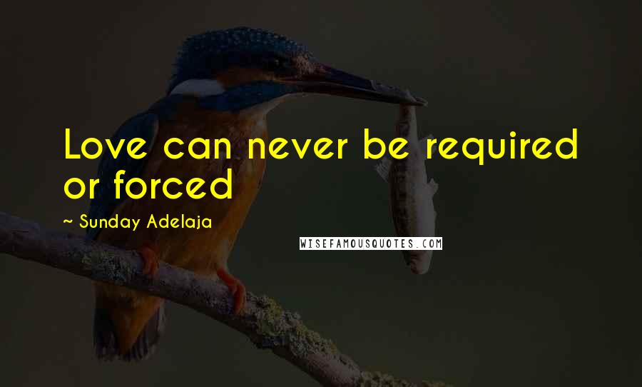 Sunday Adelaja Quotes: Love can never be required or forced