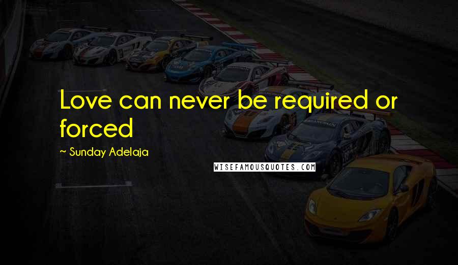 Sunday Adelaja Quotes: Love can never be required or forced