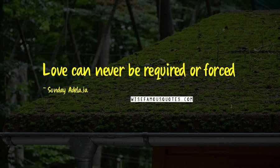 Sunday Adelaja Quotes: Love can never be required or forced