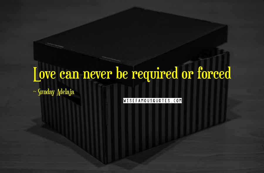 Sunday Adelaja Quotes: Love can never be required or forced