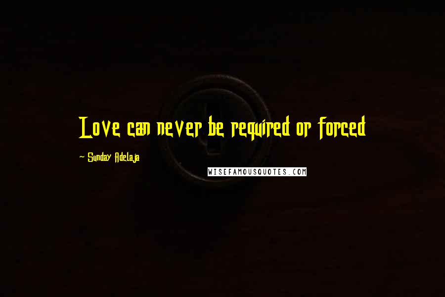 Sunday Adelaja Quotes: Love can never be required or forced