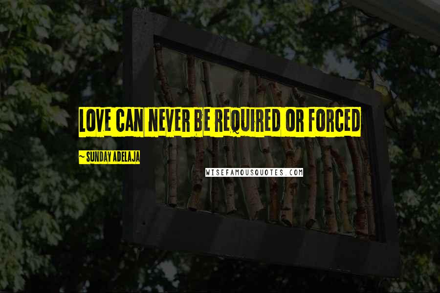 Sunday Adelaja Quotes: Love can never be required or forced