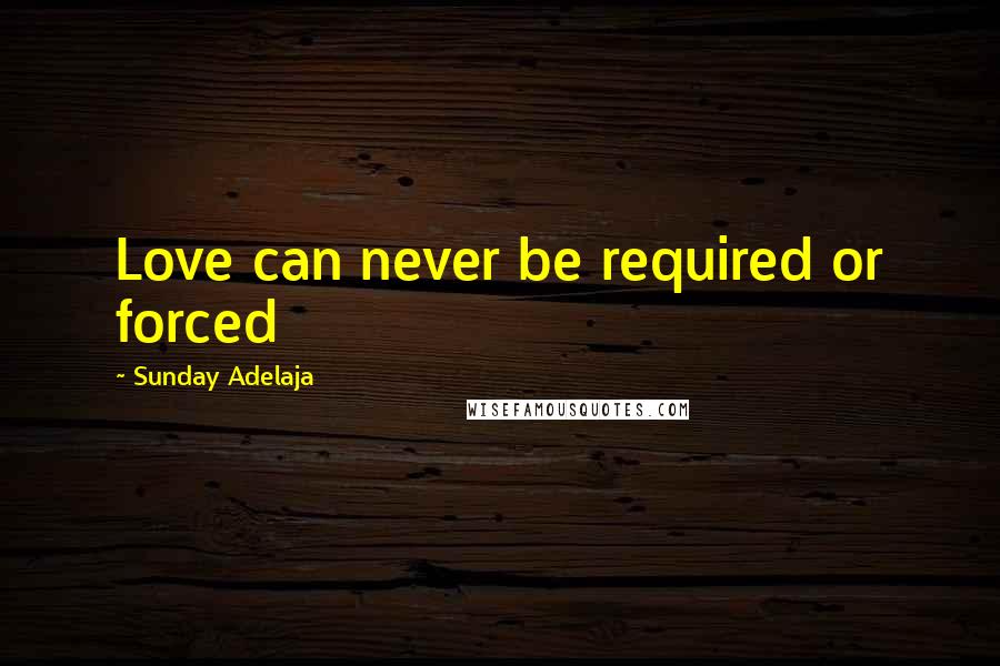 Sunday Adelaja Quotes: Love can never be required or forced