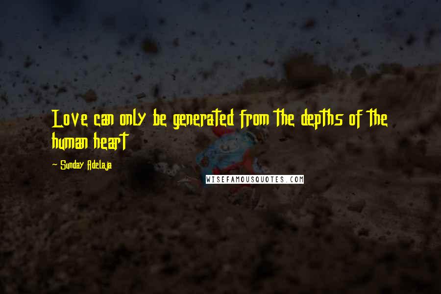 Sunday Adelaja Quotes: Love can only be generated from the depths of the human heart