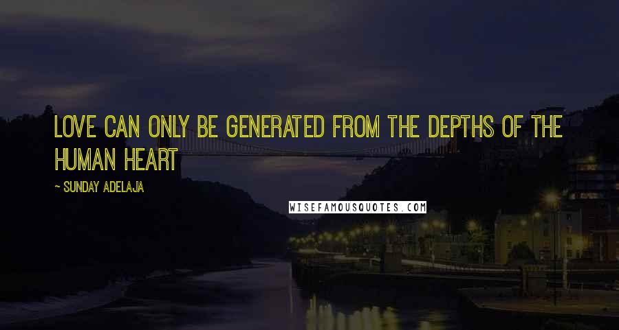 Sunday Adelaja Quotes: Love can only be generated from the depths of the human heart