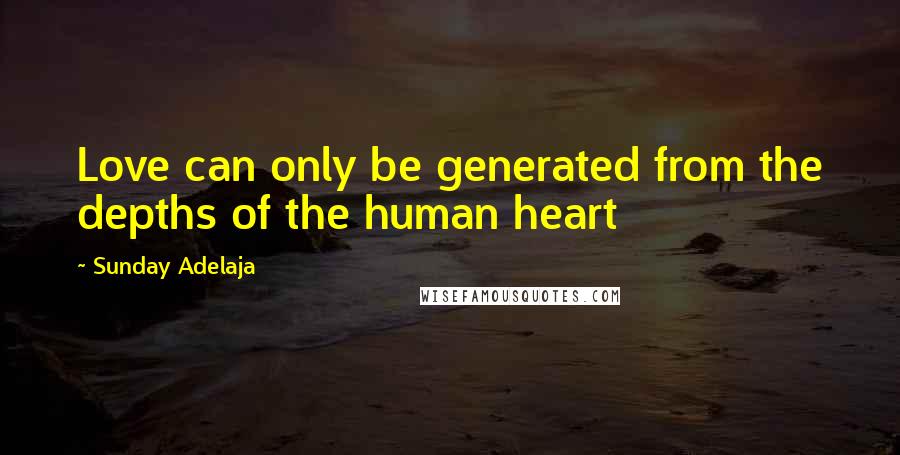 Sunday Adelaja Quotes: Love can only be generated from the depths of the human heart