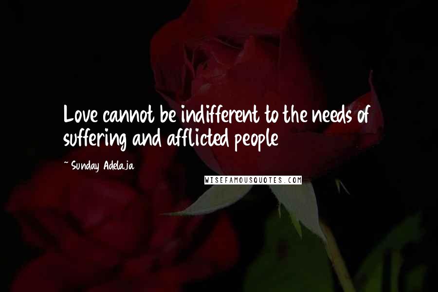Sunday Adelaja Quotes: Love cannot be indifferent to the needs of suffering and afflicted people