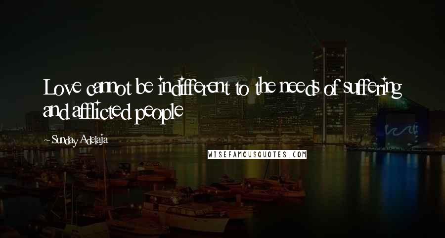 Sunday Adelaja Quotes: Love cannot be indifferent to the needs of suffering and afflicted people