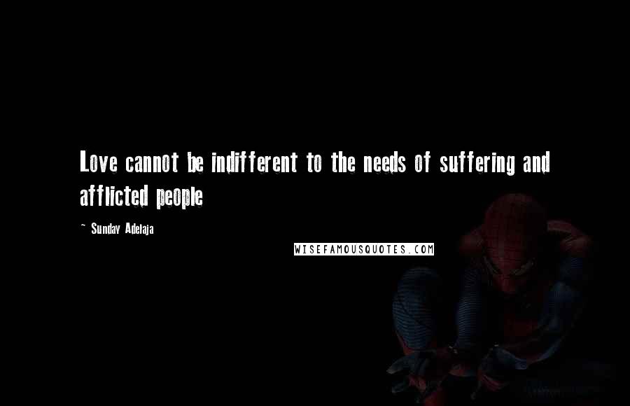 Sunday Adelaja Quotes: Love cannot be indifferent to the needs of suffering and afflicted people